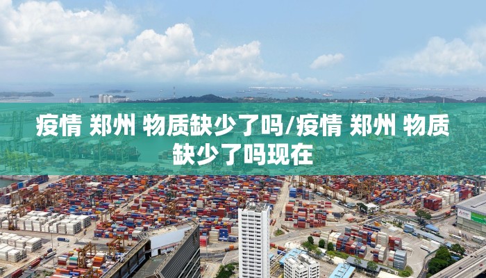 疫情 郑州 物质缺少了吗/疫情 郑州 物质缺少了吗现在