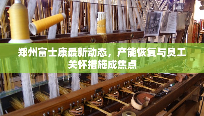 郑州富士康最新动态，产能恢复与员工关怀措施成焦点