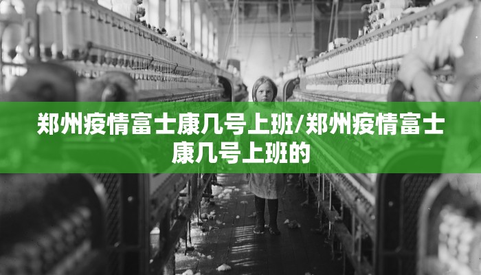 郑州疫情富士康几号上班/郑州疫情富士康几号上班的