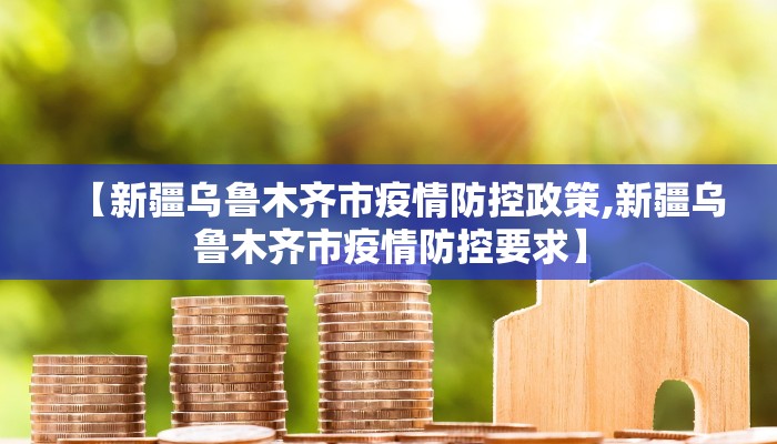 【新疆乌鲁木齐市疫情防控政策,新疆乌鲁木齐市疫情防控要求】